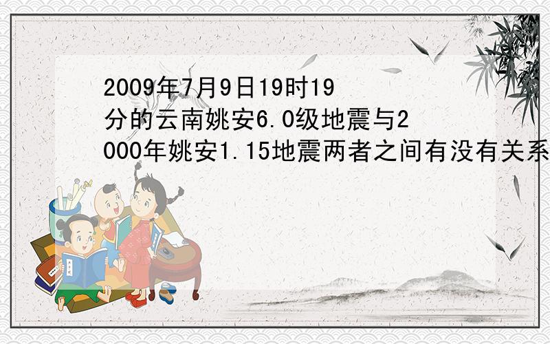 2009年7月9日19时19分的云南姚安6.0级地震与2000年姚安1.15地震两者之间有没有关系 0分