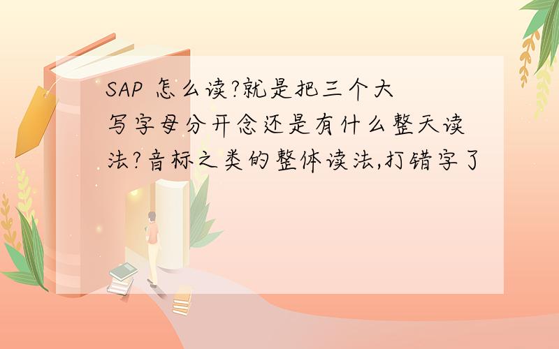 SAP 怎么读?就是把三个大写字母分开念还是有什么整天读法?音标之类的整体读法,打错字了