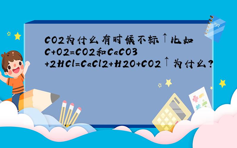 CO2为什么有时候不标↑比如C+O2=CO2和CaCO3+2HCl=CaCl2+H2O+CO2↑为什么?