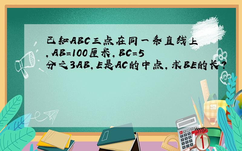 已知ABC三点在同一条直线上,AB=100厘米,BC=5分之3AB,E是AC的中点,求BE的长?