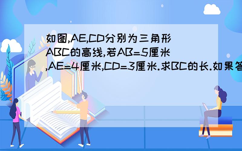 如图,AE,CD分别为三角形ABC的高线,若AB=5厘米,AE=4厘米,CD=3厘米.求BC的长.如果答得好 将会给你更多的悬赏分