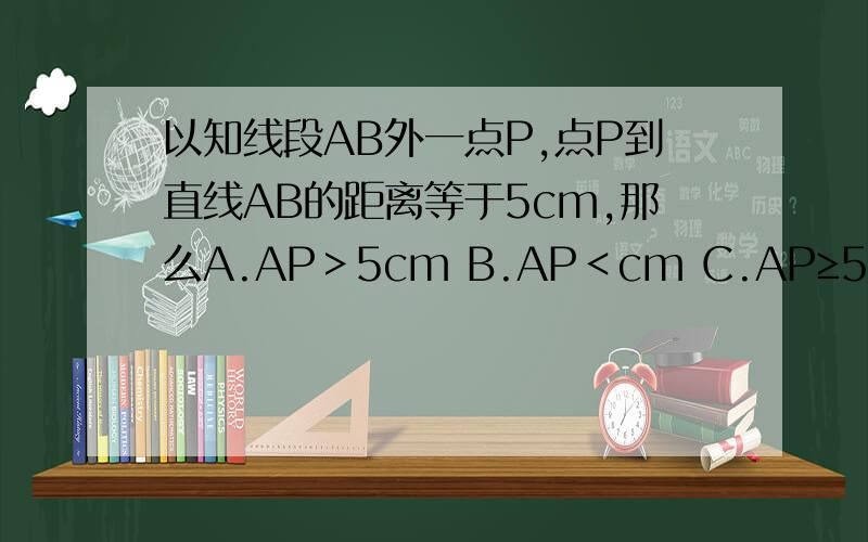 以知线段AB外一点P,点P到直线AB的距离等于5cm,那么A.AP＞5cm B.AP＜cm C.AP≥5CM D.AP≤5CM
