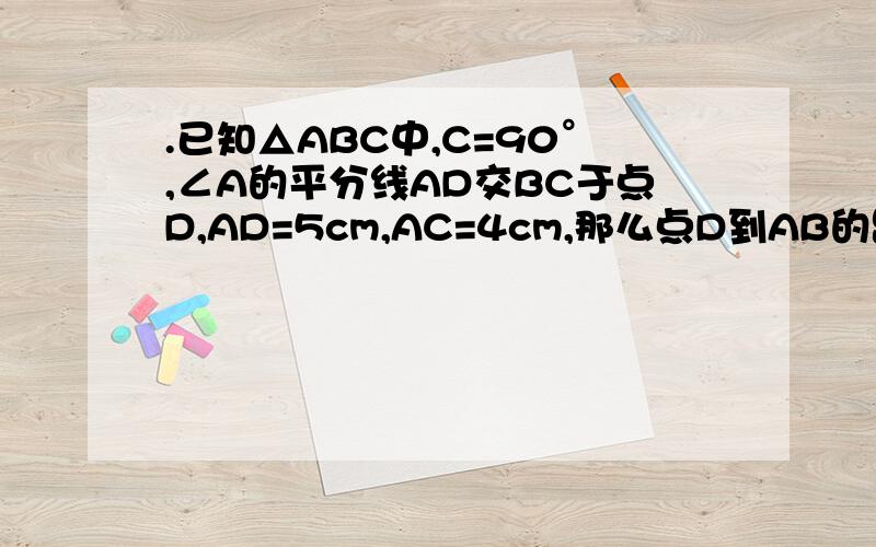 .已知△ABC中,C=90°,∠A的平分线AD交BC于点D,AD=5cm,AC=4cm,那么点D到AB的距离是____cm