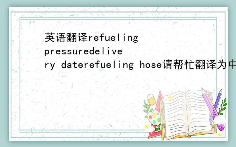 英语翻译refueling pressuredelivery daterefueling hose请帮忙翻译为中文
