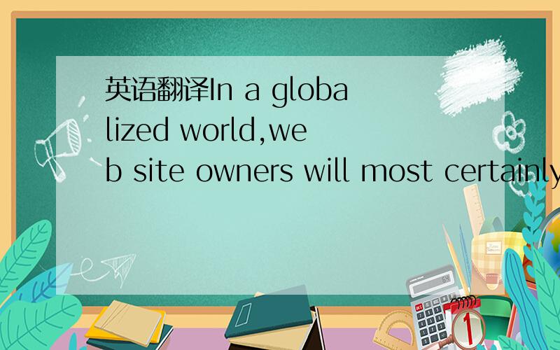 英语翻译In a globalized world,web site owners will most certainly get visitors that do not share their language,or that of the web site itself.