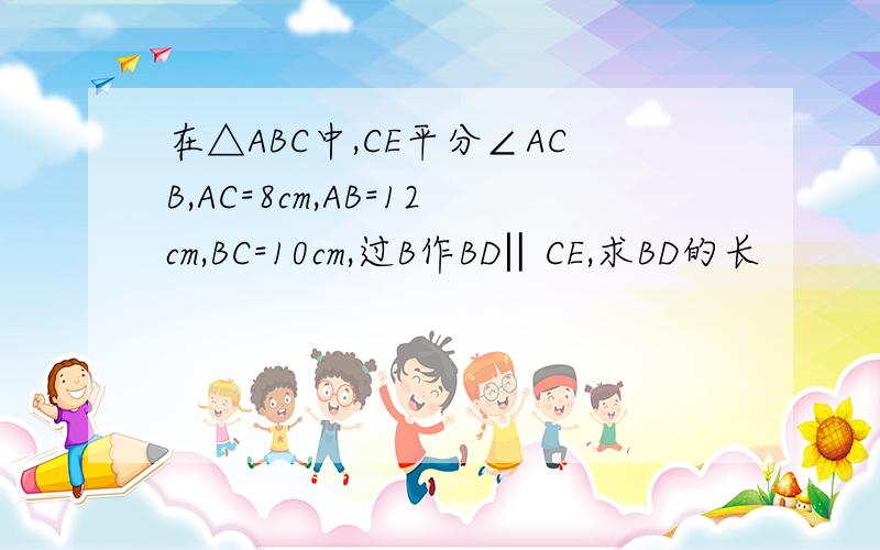 在△ABC中,CE平分∠ACB,AC=8cm,AB=12cm,BC=10cm,过B作BD‖CE,求BD的长