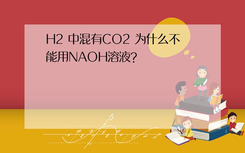 H2 中混有CO2 为什么不能用NAOH溶液?