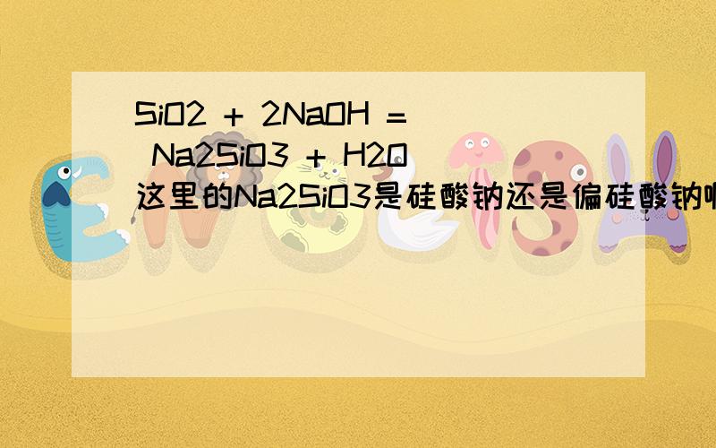 SiO2 + 2NaOH = Na2SiO3 + H2O这里的Na2SiO3是硅酸钠还是偏硅酸钠啊?偏硅酸钠不是固体吗？硅酸钠本来就是液体啊- -应该是产生的偏硅酸钠溶于产生水，