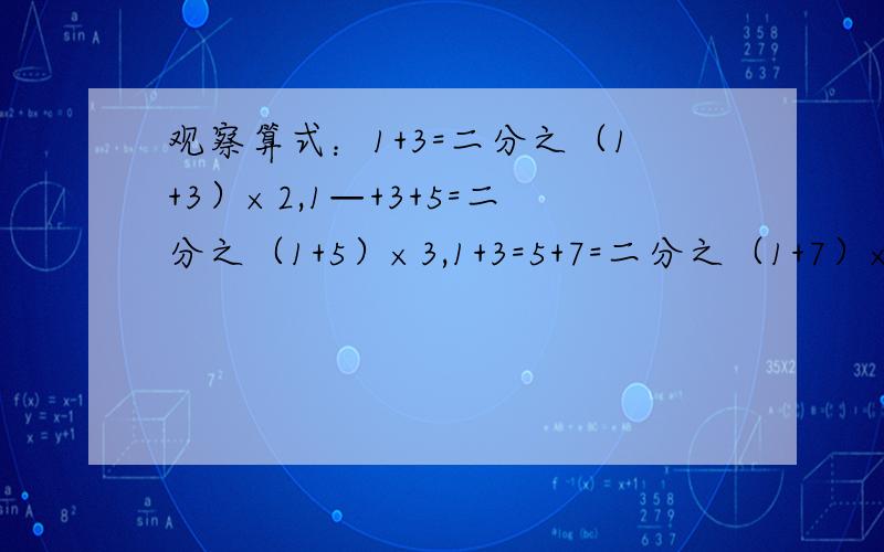 观察算式：1+3=二分之（1+3）×2,1—+3+5=二分之（1+5）×3,1+3=5+7=二分之（1+7）×4,...根据你发现的规律计算1+3+5=7+...+99的值