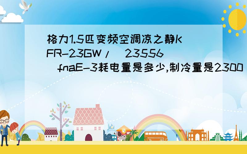 格力1.5匹变频空调凉之静KFR-23GW/(23556)fnaE-3耗电量是多少,制冷量是2300(350-2900).