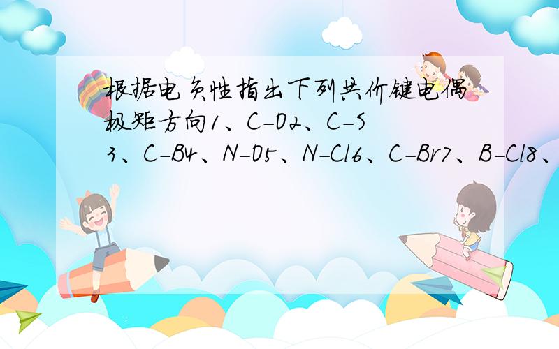 根据电负性指出下列共价键电偶极矩方向1、C-O2、C-S3、C-B4、N-O5、N-Cl6、C-Br7、B-Cl8、C-N