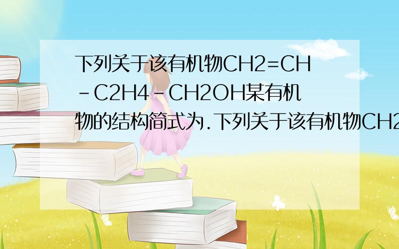 下列关于该有机物CH2=CH－C2H4－CH2OH某有机物的结构简式为.下列关于该有机物CH2=CH－C2H4－CH2OH的叙述不正确的是 （ ）A．此有机物的官能团之一是碳碳双键B．能在催化剂作用下与H2发生加成反