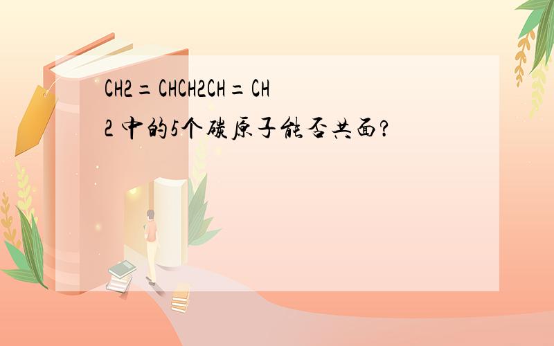 CH2=CHCH2CH=CH2 中的5个碳原子能否共面?