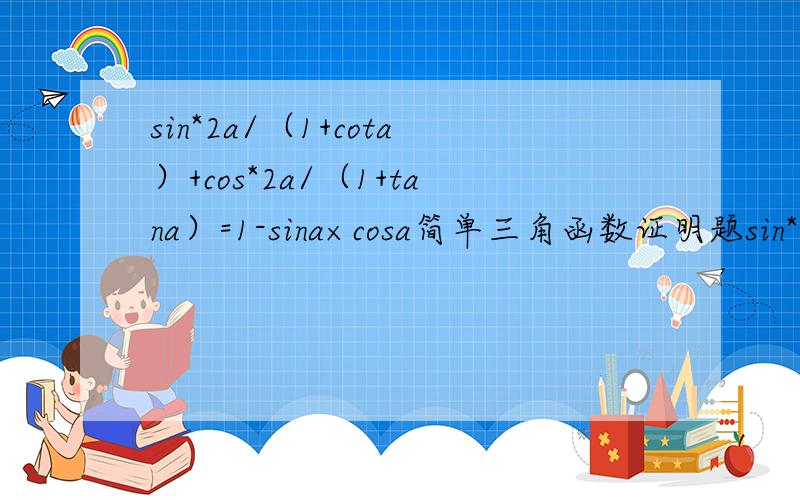 sin*2a/（1+cota）+cos*2a/（1+tana）=1-sina×cosa简单三角函数证明题sin*2a/（1+cota）+cos*2a/（1+tana）=1-sina×cosa,