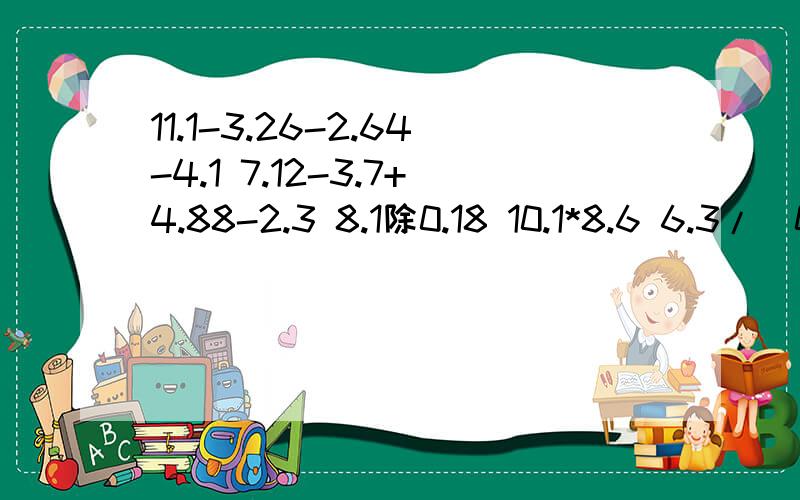 11.1-3.26-2.64-4.1 7.12-3.7+4.88-2.3 8.1除0.18 10.1*8.6 6.3/（0.7*5） 4.6*2.3+0.54*23 简便运算