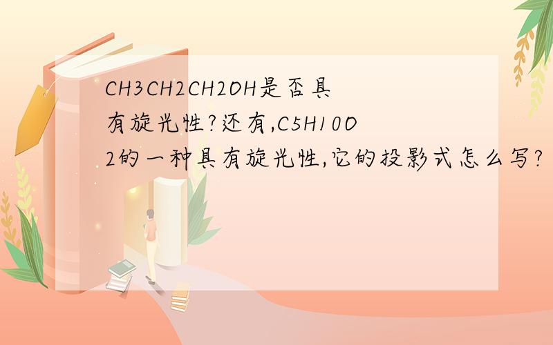 CH3CH2CH2OH是否具有旋光性?还有,C5H10O2的一种具有旋光性,它的投影式怎么写?