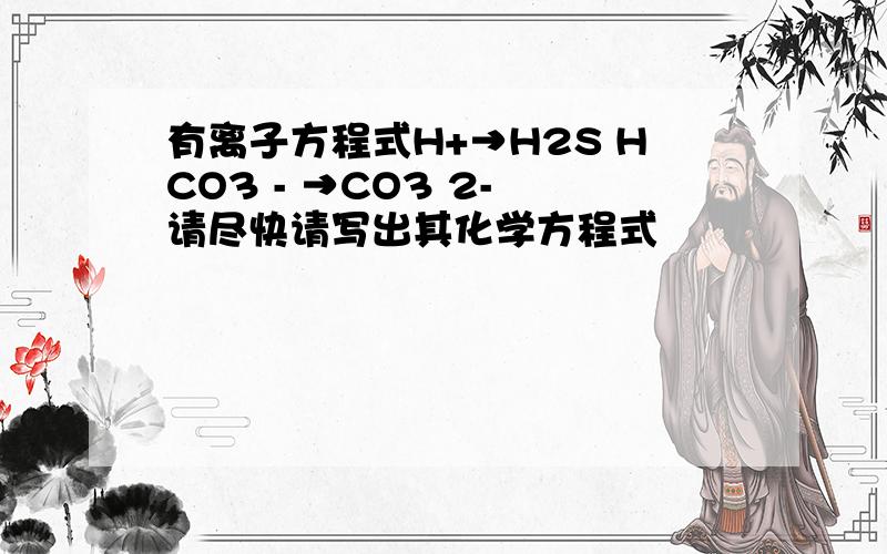 有离子方程式H+→H2S HCO3 - →CO3 2- 请尽快请写出其化学方程式