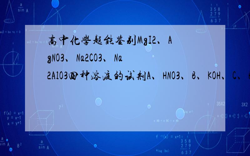 高中化学题能鉴别MgI2、AgNO3、Na2CO3、Na2AlO3四种溶液的试剂A、HNO3、B、KOH、C、BaCl2、D、NaClO请说明现象