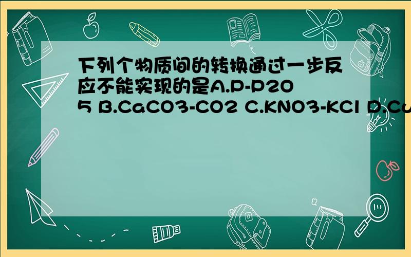 下列个物质间的转换通过一步反应不能实现的是A.P-P2O5 B.CaCO3-CO2 C.KNO3-KCl D.CuO--CuSO4 4下列物质间的转化只有加入算才能一步实现的是：A.Zn-ZnSO4 B.CuO-CuCl2 C.CaCO3-CO2 D.BaCl2--BaSO4