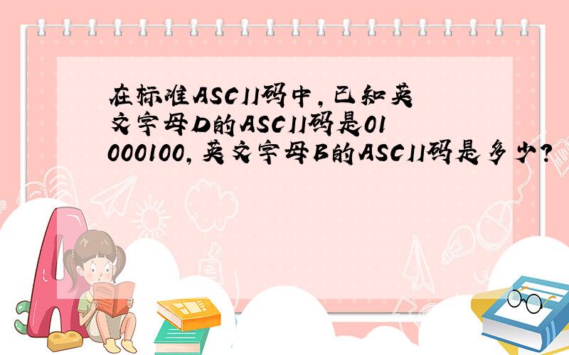 在标准ASCII码中,已知英文字母D的ASCII码是01000100,英文字母B的ASCII码是多少?