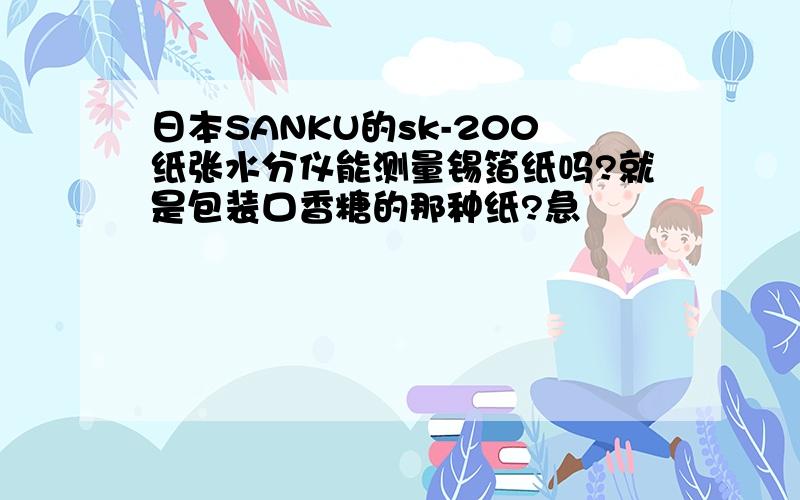 日本SANKU的sk-200纸张水分仪能测量锡箔纸吗?就是包装口香糖的那种纸?急