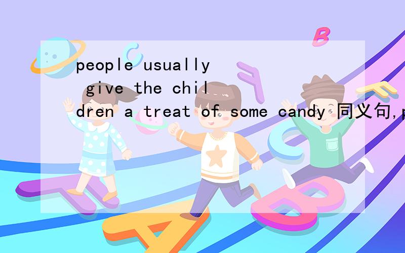 people usually give the children a treat of some candy 同义句,people usually give the children （） （）（）（）（）
