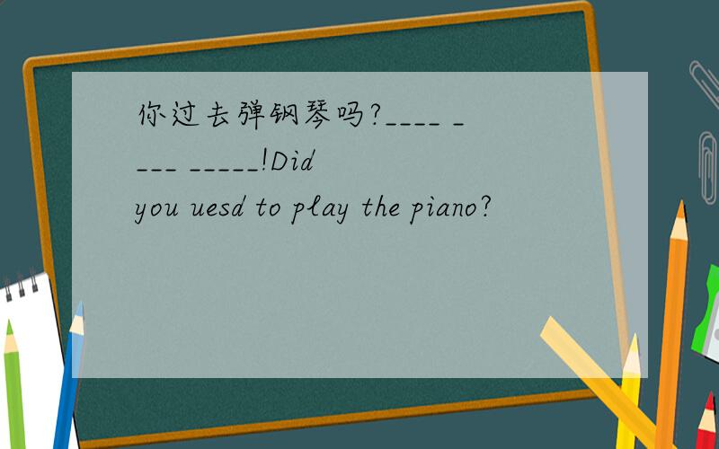 你过去弹钢琴吗?____ ____ _____!Did you uesd to play the piano?
