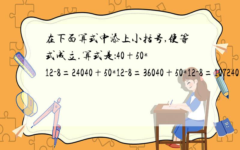 在下面算式中添上小括号,使等式成立.算式是：40+50*12-8=24040+50*12-8=36040+50*12-8=107240+50*12-8=632