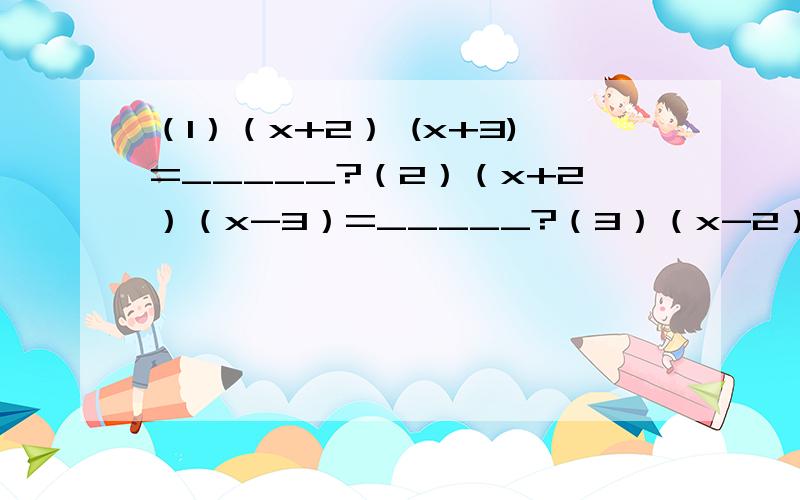 （1）（x+2） (x+3)=_____?（2）（x+2）（x-3）=_____?（3）（x-2）（x+3）=_____?（4）（x-2）（x-3）=_____?观察上述式子的结果,可以发现：结果都是一个二次三项式,且二次项系数为_____,一次项系数与两