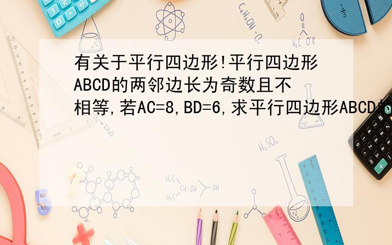 有关于平行四边形!平行四边形ABCD的两邻边长为奇数且不相等,若AC=8,BD=6,求平行四边形ABCD的周长.
