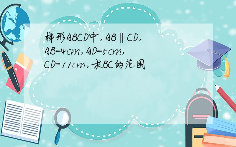 梯形ABCD中,AB‖CD,AB=4cm,AD=5cm,CD=11cm,求BC的范围