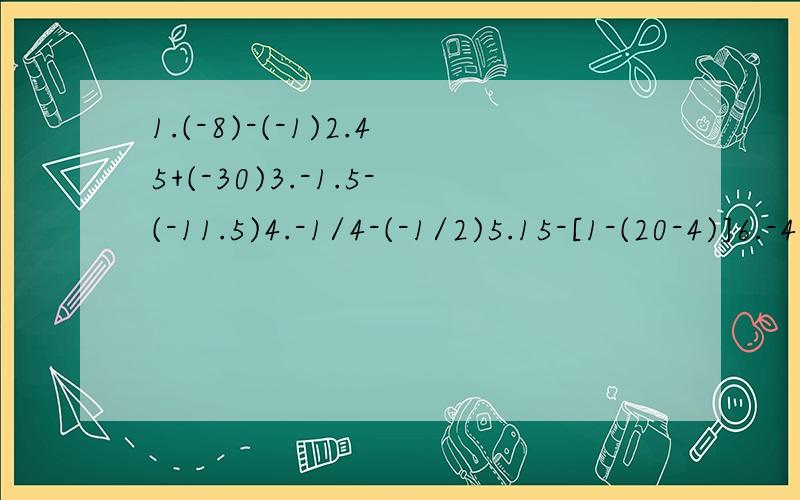 1.(-8)-(-1)2.45+(-30)3.-1.5-(-11.5)4.-1/4-(-1/2)5.15-[1-(20-4)]6.-40-28-(-19)+(-24)7.22.54+(-4.4)+(-12.54)+4.48.(2/3-1/2)-(1/3-5/6)-5又1/2、0、2、-7、1.25、—7/3、-3、-3/4正数集合：负数集合：最后不是正数是整数
