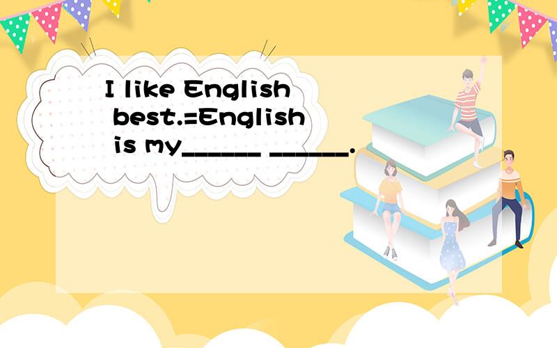 I like English best.=English is my______ ______.