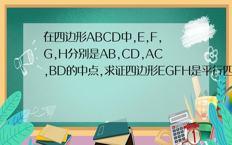 在四边形ABCD中,E,F,G,H分别是AB,CD,AC,BD的中点,求证四边形EGFH是平行四边形