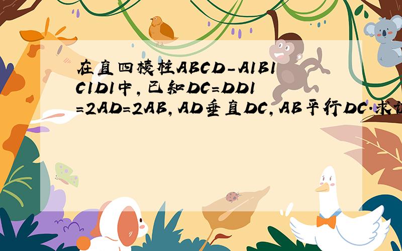 在直四棱柱ABCD-A1B1C1D1中,已知DC=DD1=2AD=2AB,AD垂直DC,AB平行DC.求证D1C垂直AC1.（图应该自己就画出来了）谢谢