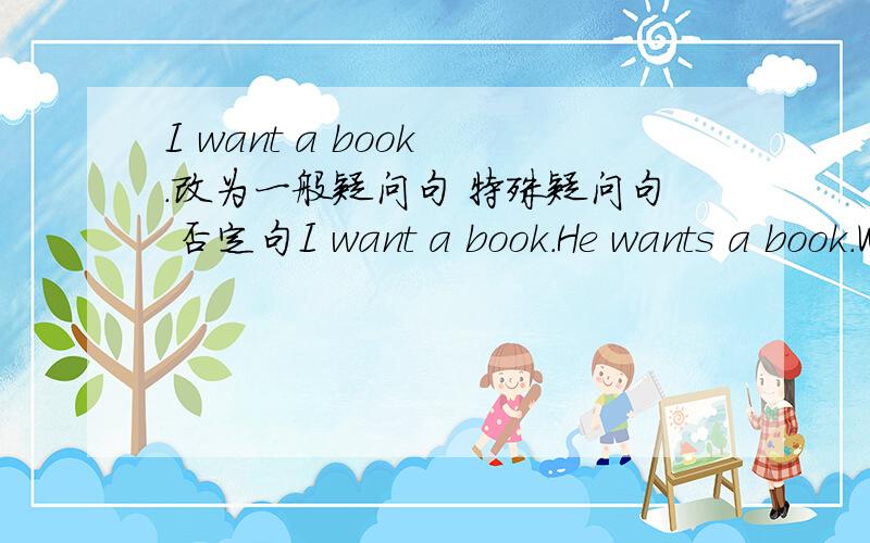 I want a book .改为一般疑问句 特殊疑问句 否定句I want a book.He wants a book.We want a book.A bird wants a book.They want a book.每个句子都要改为一般疑问句和特殊疑问句以及否定句