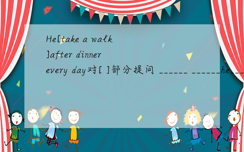 He[take a walk]after dinner every day对[ ]部分提问 ______ ______he_____after dinner every day