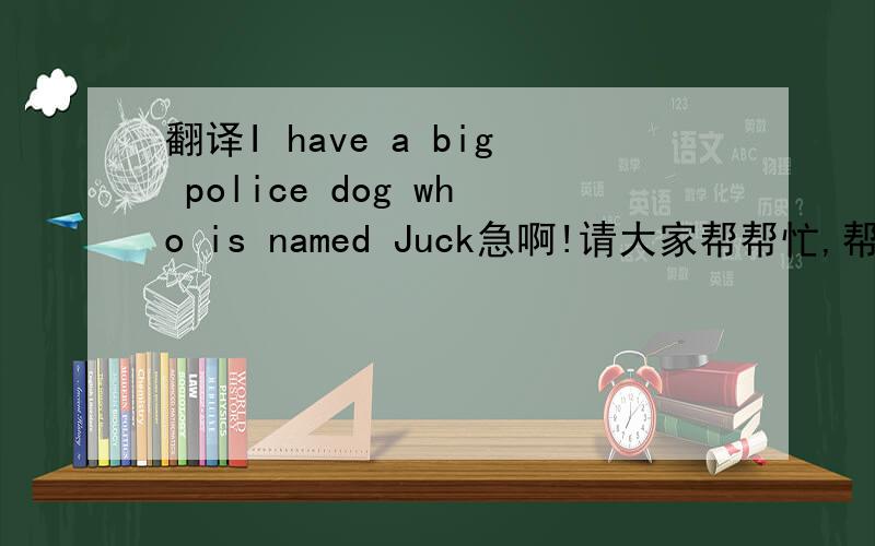 翻译I have a big police dog who is named Juck急啊!请大家帮帮忙,帮我把这句话翻译出来!谢谢各位!