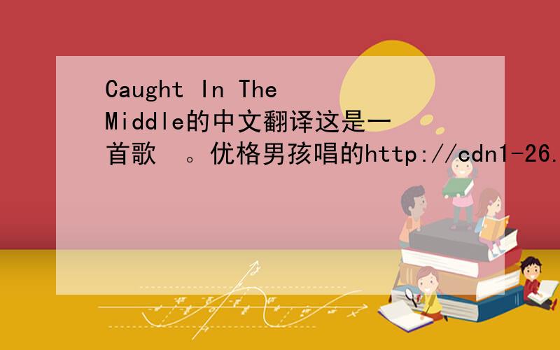 Caught In The Middle的中文翻译这是一首歌  。优格男孩唱的http://cdn1-26.projectplaylist.com/e1/static9/mp3_new/826770.mp3
