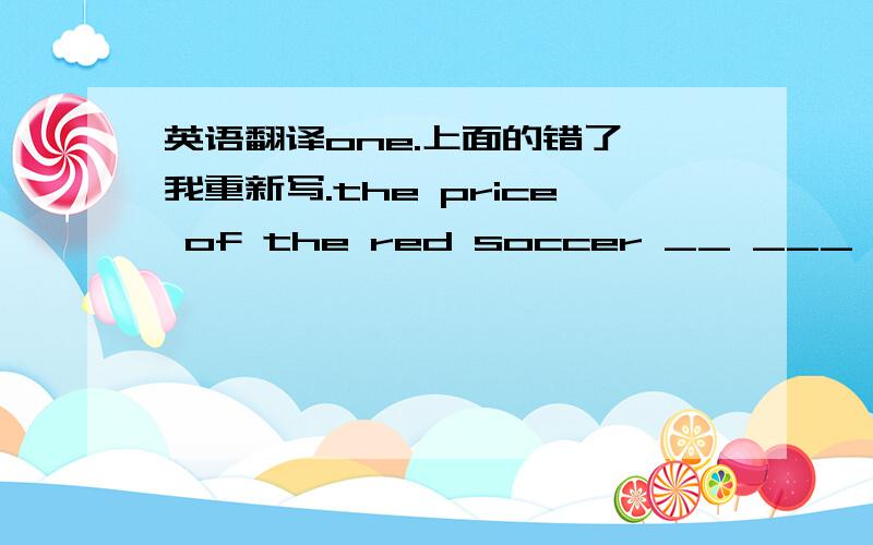 英语翻译one.上面的错了,我重新写.the price of the red soccer __ ___ ___ ___ that of the blue one.