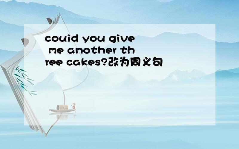 couid you give me another three cakes?改为同义句