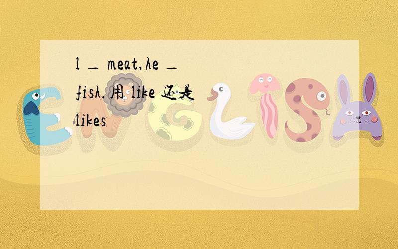 l _ meat,he _ fish.用 like 还是likes