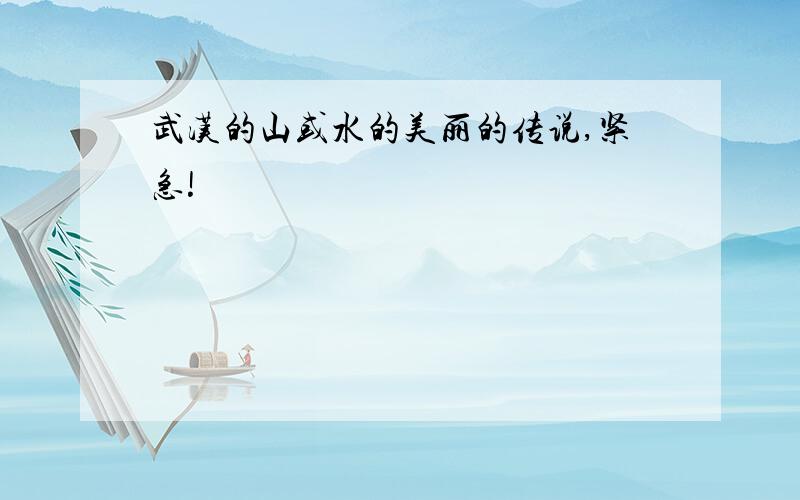 武汉的山或水的美丽的传说,紧急!