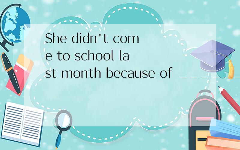 She didn't come to school last month because of _______.A.she was ill B.ill C.being illness D.illness