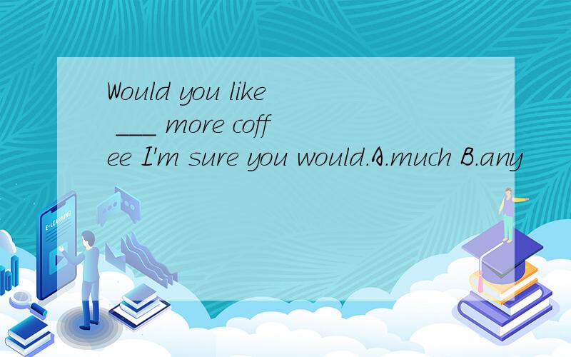 Would you like ___ more coffee I'm sure you would.A.much B.any
