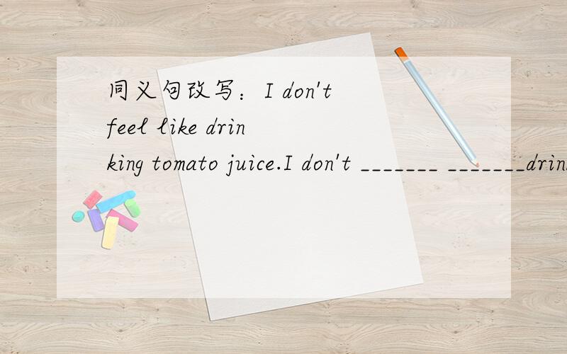 同义句改写：I don't feel like drinking tomato juice.I don't _______ _______drink tomato juice.
