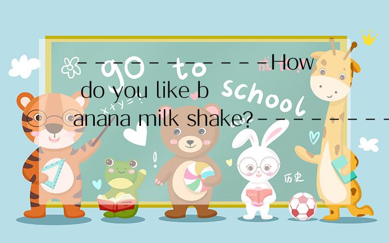-----------How do you like banana milk shake?-----------I love it.I like it._____ than yogurtA very much B even better C a little D much less
