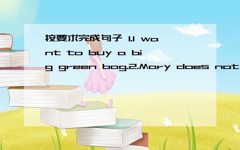 按要求完成句子 1.I want to buy a big green bag.2.Mary does not have any books.
