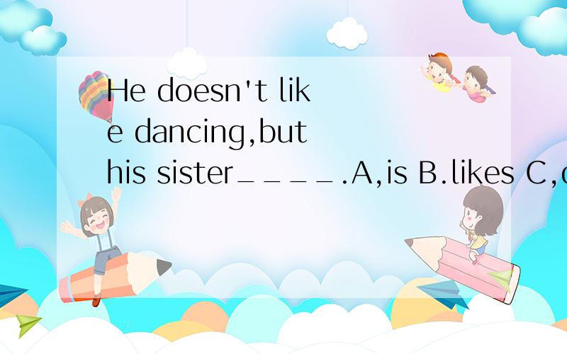 He doesn't like dancing,but his sister____.A,is B.likes C,does答案是选Cdoes.请问这个是做什么语法来解释的呢?