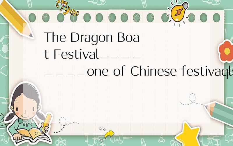 The Dragon Boat Festival________one of Chinese festivaqls.A.be B.is C.are D.am